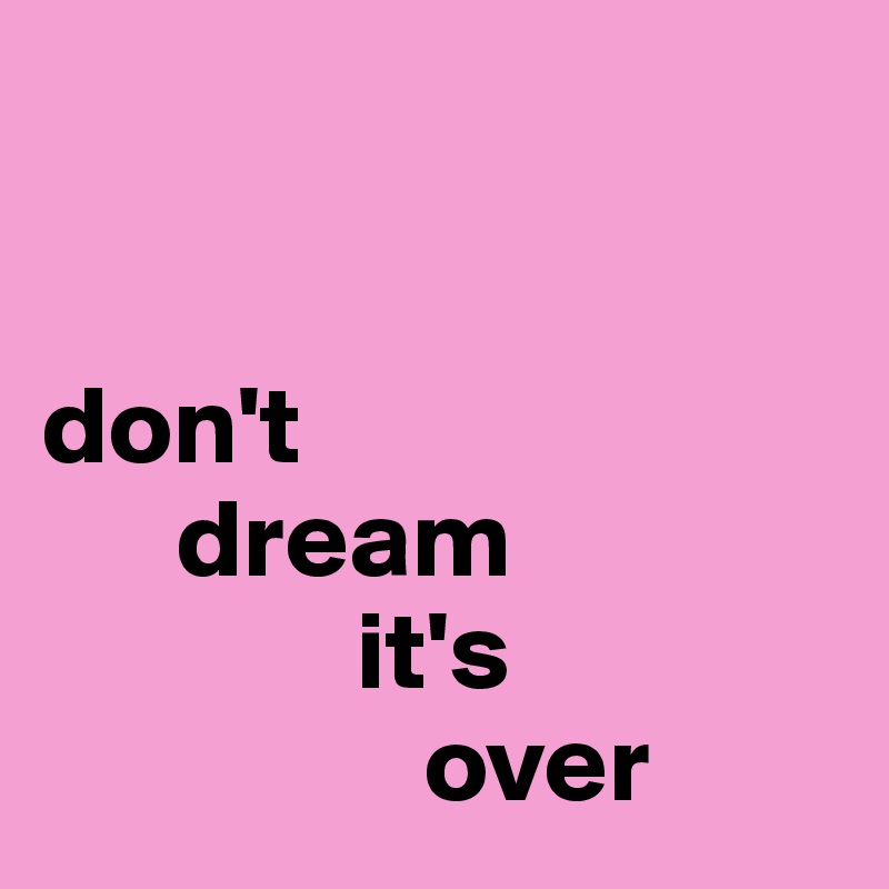          


don't 
      dream
              it's
                 over