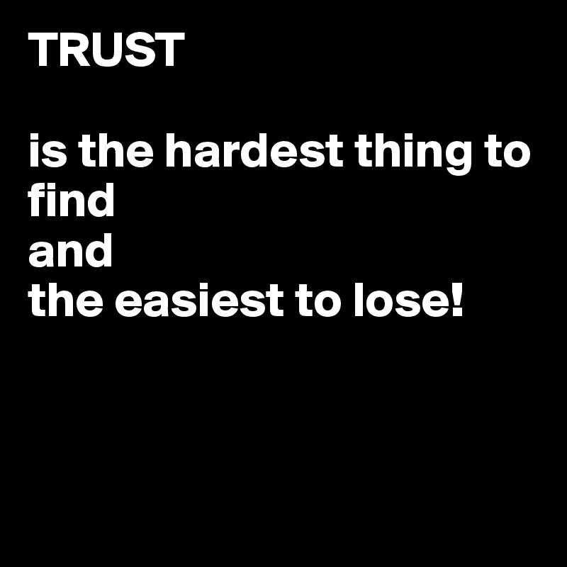 TRUST 

is the hardest thing to find  
and  
the easiest to lose!




