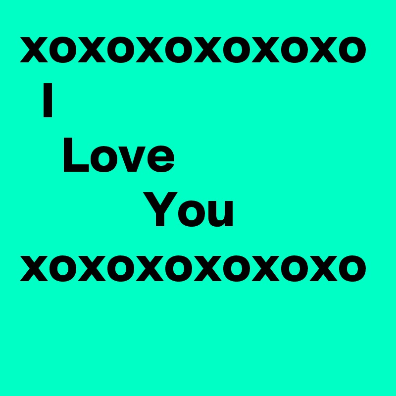 xoxoxoxoxoxo
  I
    Love
            You 
xoxoxoxoxoxo
