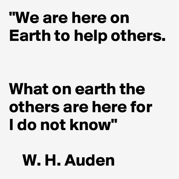 "We are here on Earth to help others. 

What on earth the others are here for 
I do not know"

    W. H. Auden