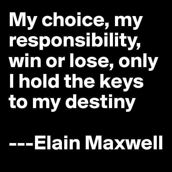 My choice, my responsibility, win or lose, only I hold the keys to my destiny

---Elain Maxwell
