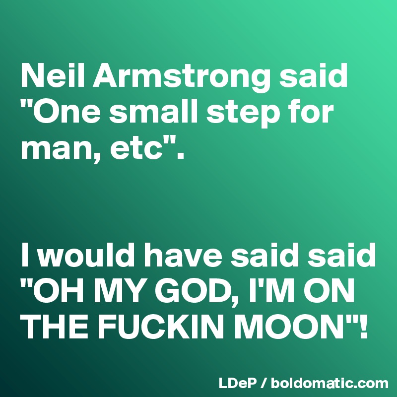 
Neil Armstrong said "One small step for man, etc". 


I would have said said "OH MY GOD, I'M ON THE FUCKIN MOON"!