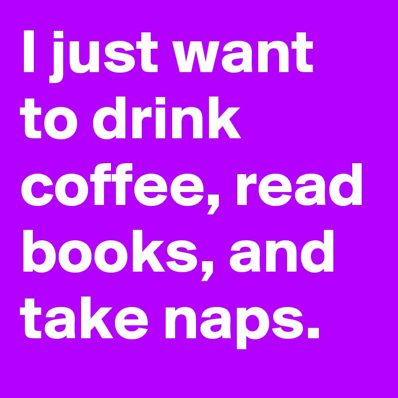 I just want to drink coffee, read books, and take naps.