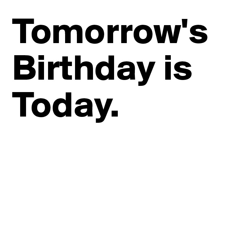 Tomorrow's  Birthday is Today.


