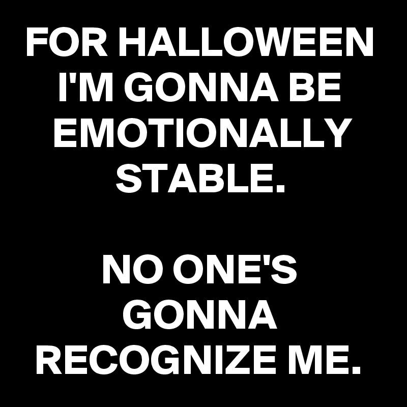 FOR HALLOWEEN I'M GONNA BE EMOTIONALLY STABLE.

NO ONE'S GONNA RECOGNIZE ME.