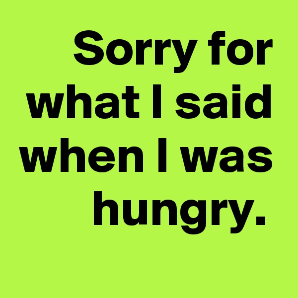 Sorry for what I said when I was hungry. 
