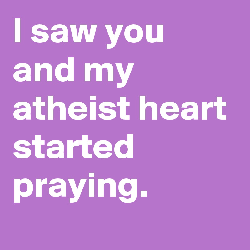 I saw you and my atheist heart started praying.