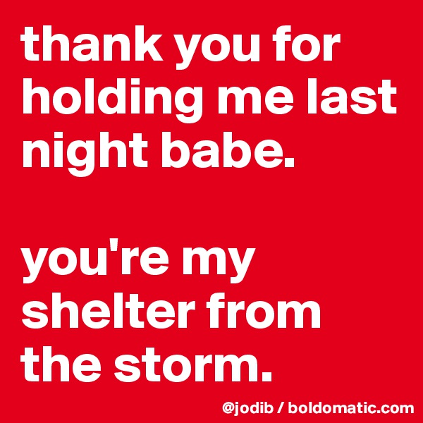 thank you for holding me last night babe. 

you're my shelter from the storm. 