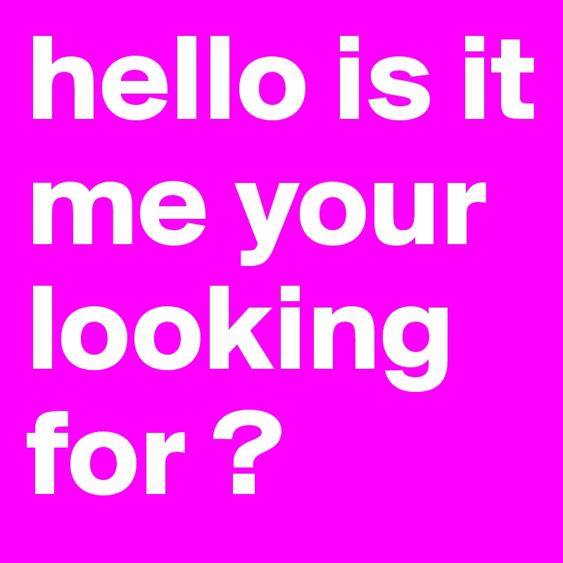 hello is it me your looking for ?