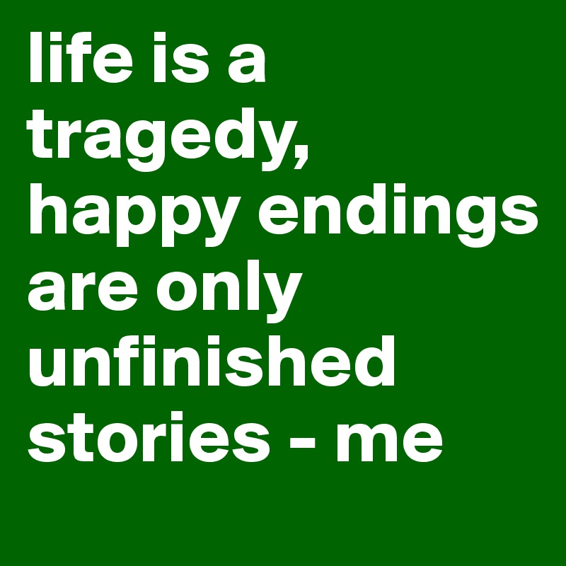 life is a tragedy, happy endings are only unfinished stories - me