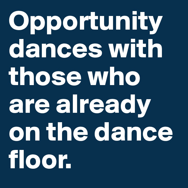 Opportunity dances with those who are already on the dance floor. 