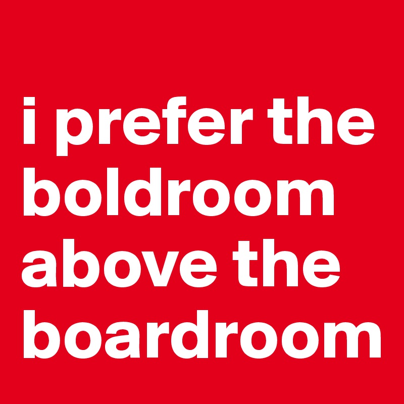 
i prefer the boldroom above the boardroom