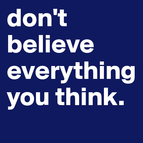 don't believe everything you think.