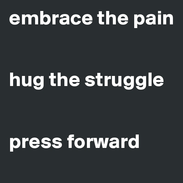 embrace the pain


hug the struggle


press forward