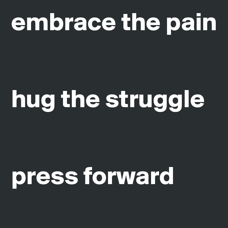 embrace the pain


hug the struggle


press forward