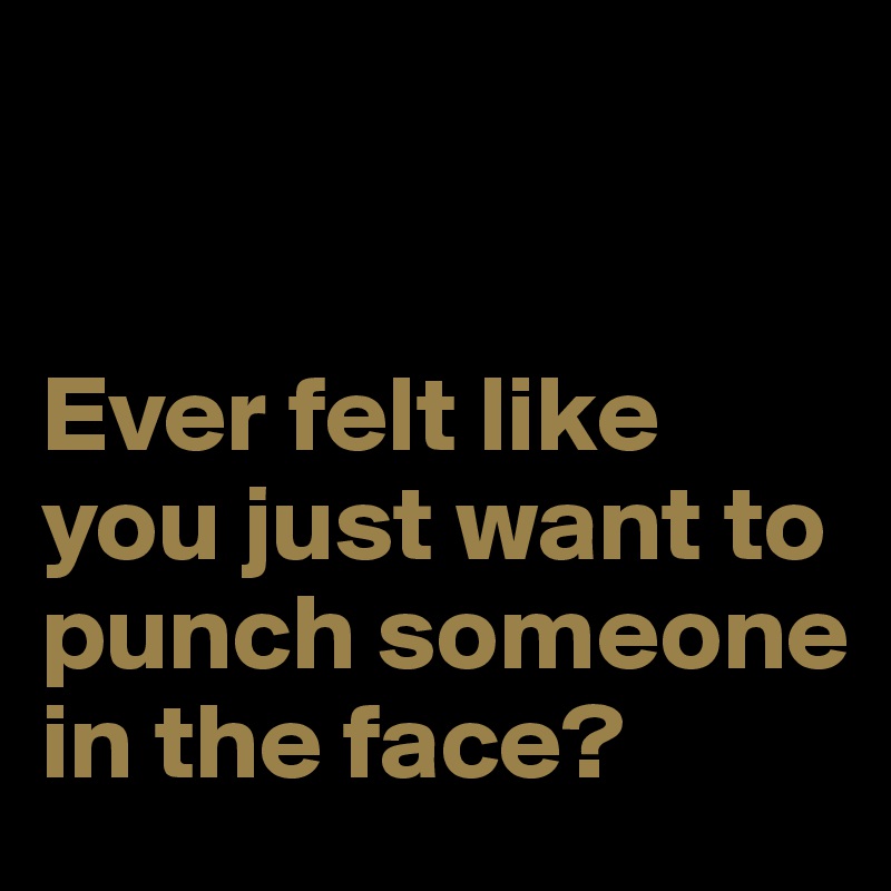 


Ever felt like you just want to punch someone in the face?