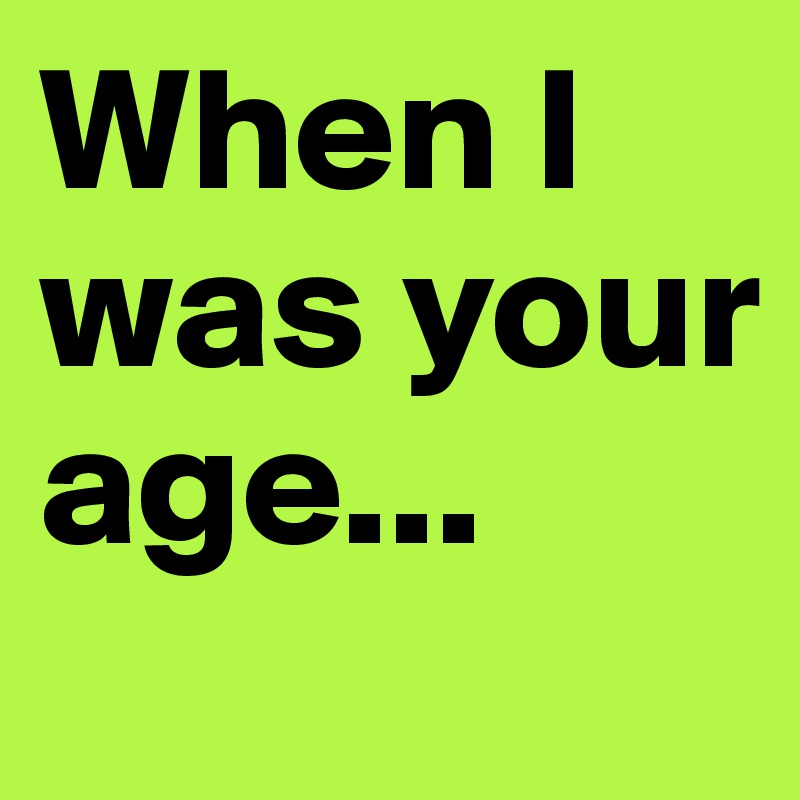 When I was your age...
