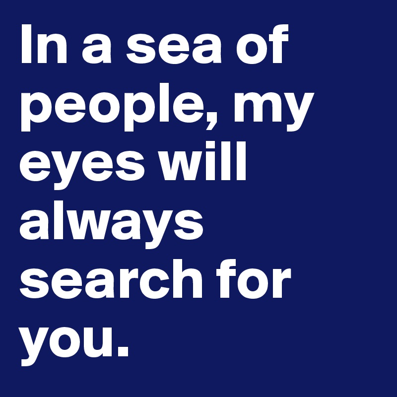 In a sea of people, my eyes will always search for 
you.