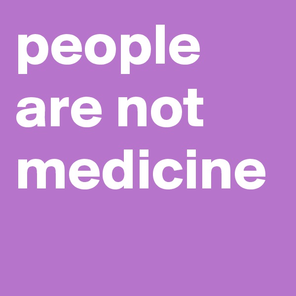 people are not medicine