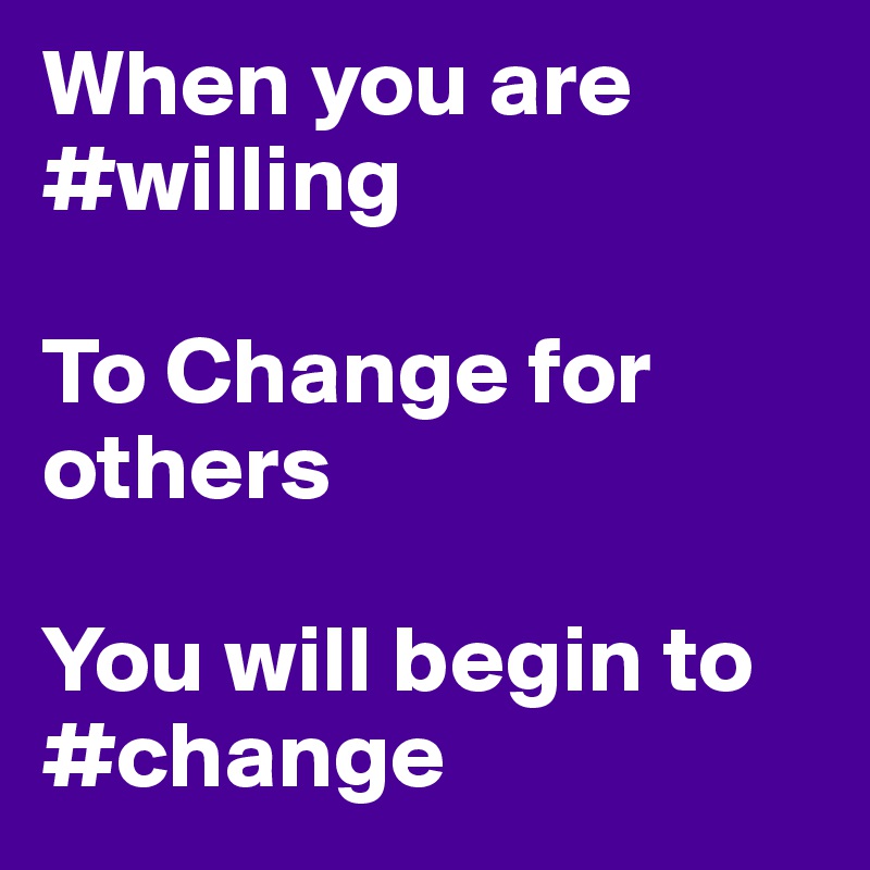 When you are #willing

To Change for others

You will begin to #change