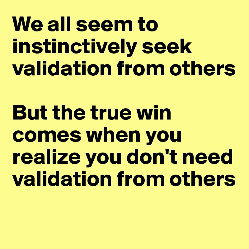 We all seem to instinctively seek validation from others

But the true win comes when you realize you don't need validation from others

