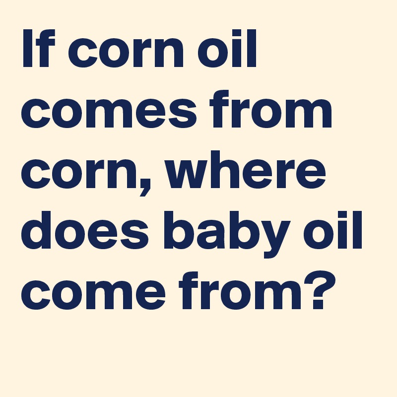 If corn oil comes from corn, where does baby oil come from?