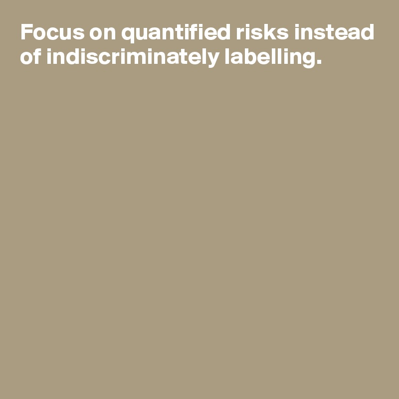 Focus on quantified risks instead of indiscriminately labelling.











