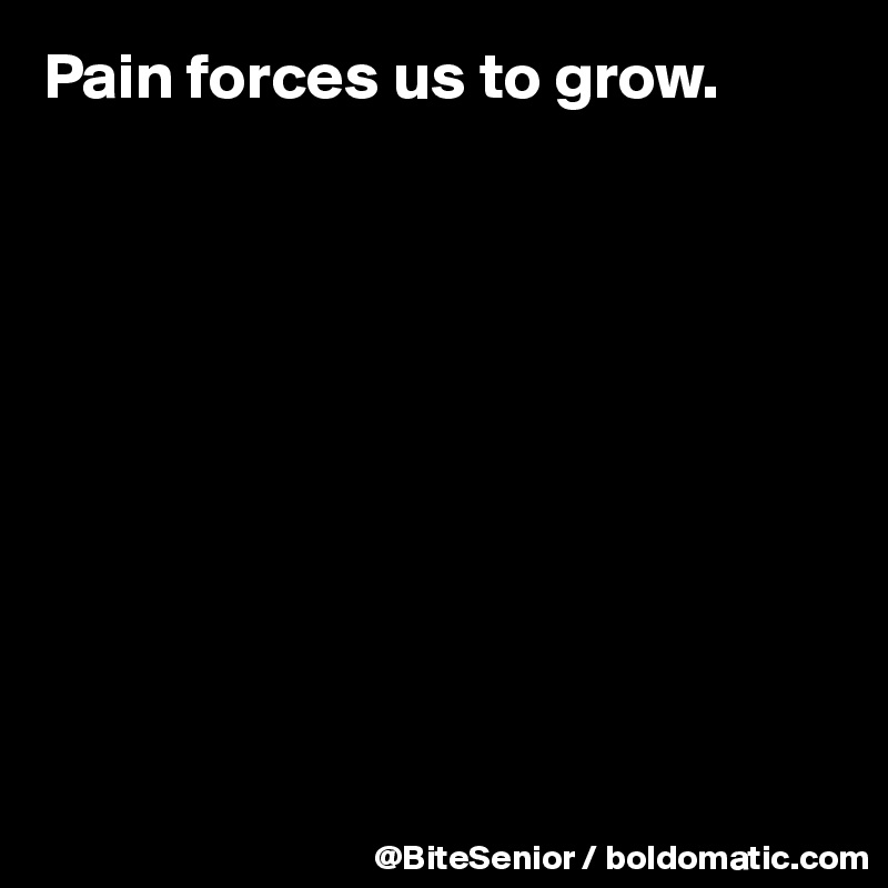 Pain forces us to grow.











