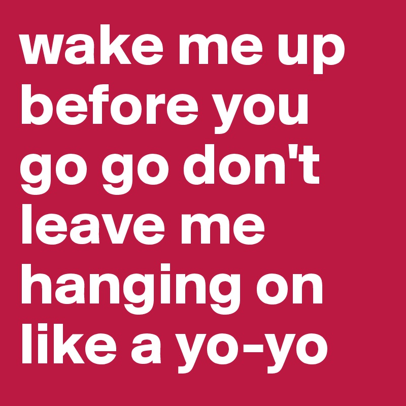 wake me up before you go go don't leave me hanging on like a yo-yo