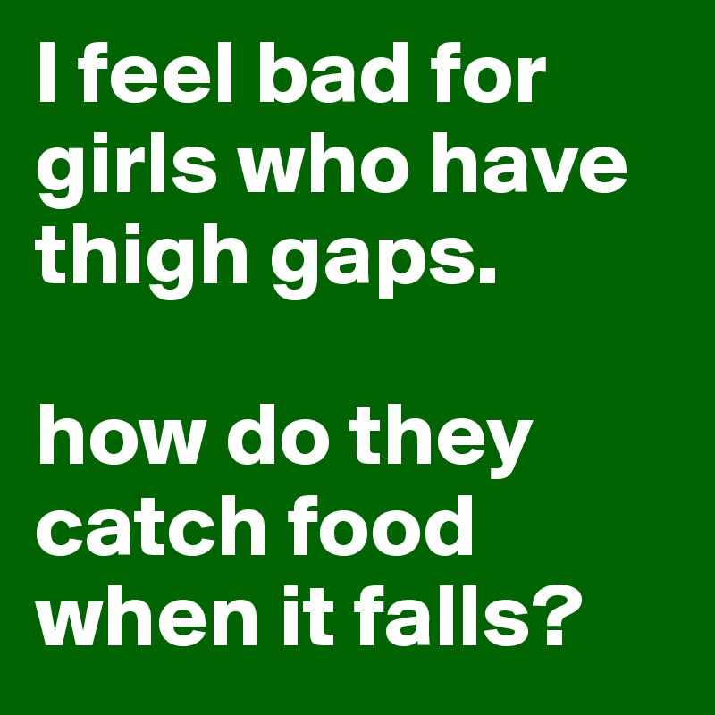 I feel bad for girls who have thigh gaps. 

how do they catch food when it falls? 