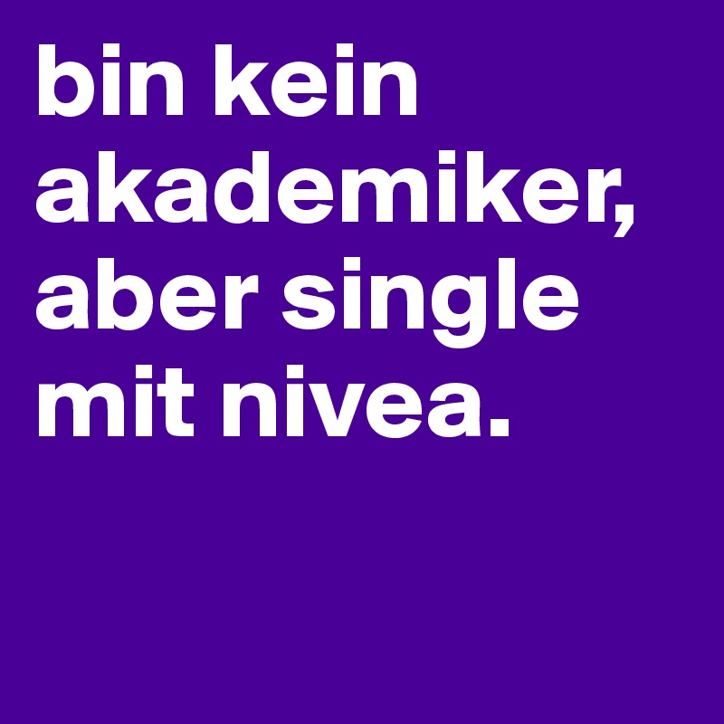 bin kein akademiker, aber single mit nivea.

