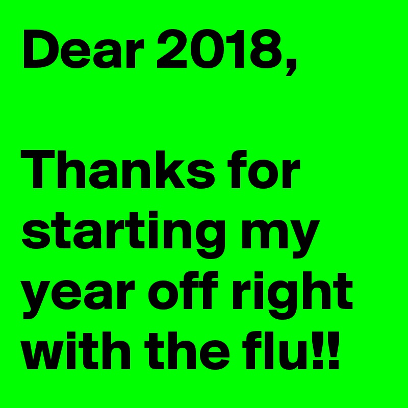 Dear 2018,

Thanks for starting my year off right with the flu!!