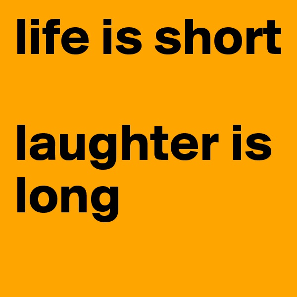 life is short

laughter is long