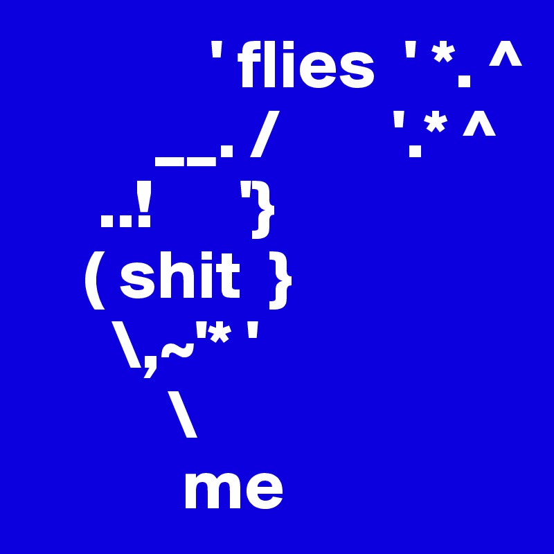              ' flies  ' *. ^
         __. /        '.* ^
     ..!      '}
    ( shit  }
      \,~'* '
          \
           me