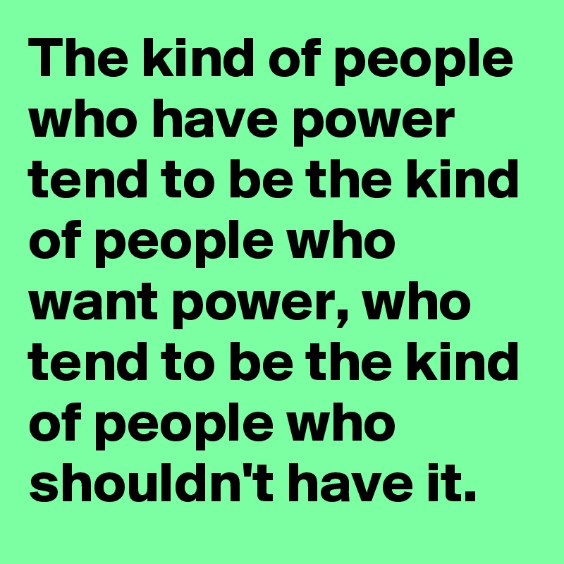 The kind of people who have power tend to be the kind of people who want power, who tend to be the kind of people who shouldn't have it.