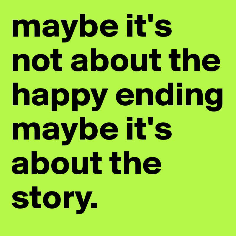 maybe it's not about the happy ending maybe it's about the story.