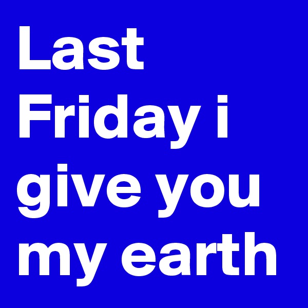 Last Friday i give you my earth 