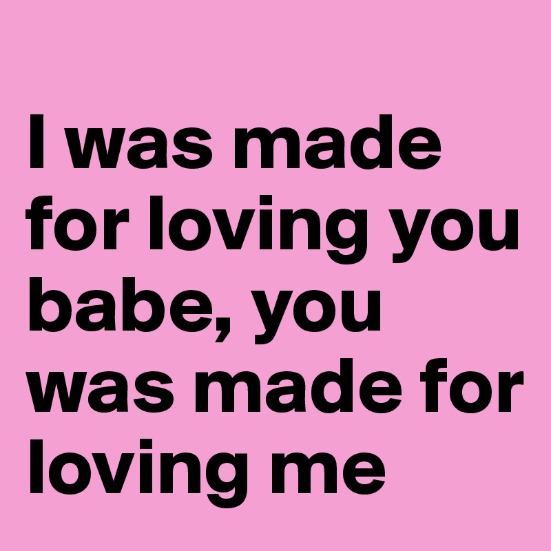 
I was made for loving you babe, you was made for loving me