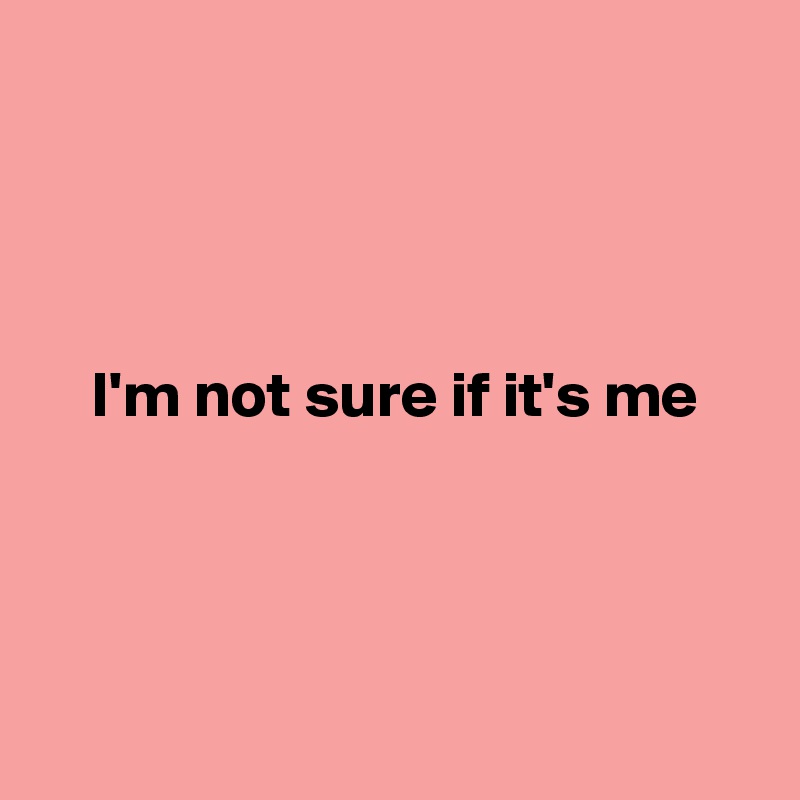 




    I'm not sure if it's me
    



