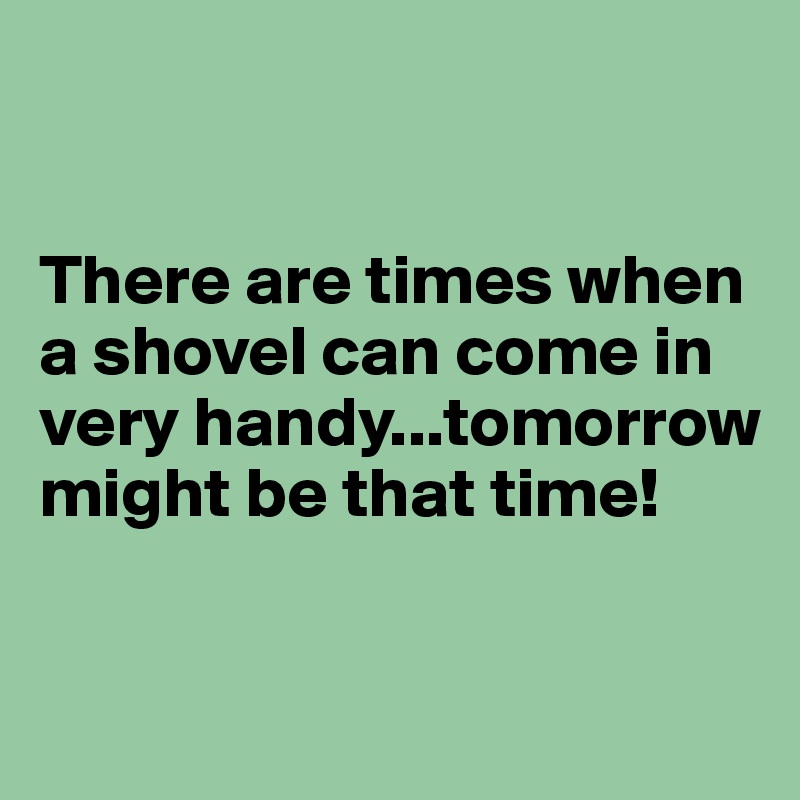 


There are times when a shovel can come in very handy...tomorrow might be that time!

