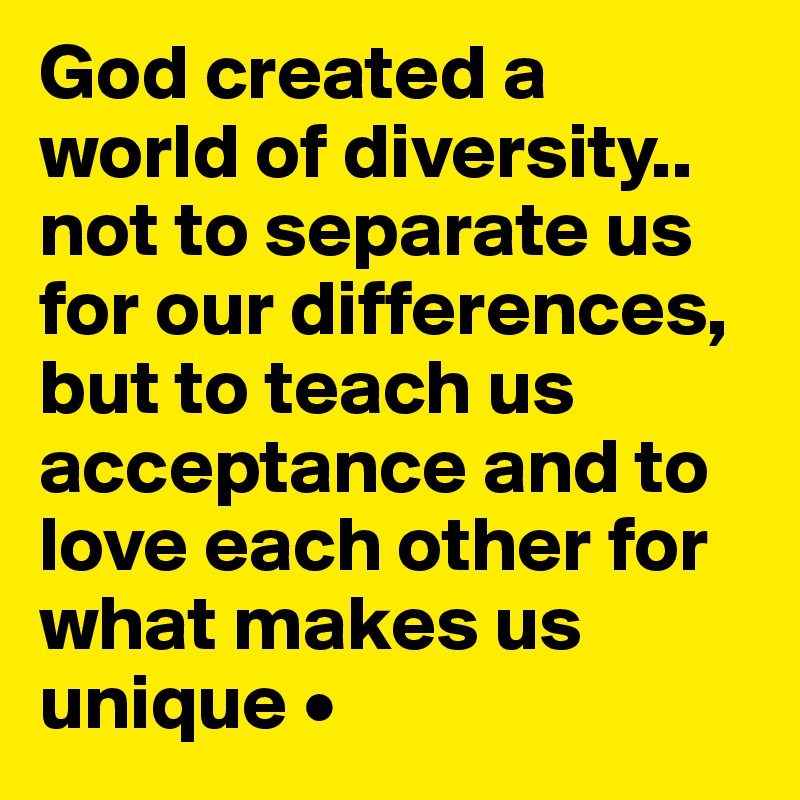 God created a world of diversity..
not to separate us for our differences, but to teach us acceptance and to love each other for what makes us unique •