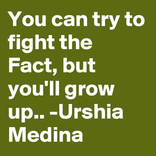 You can try to fight the Fact, but you'll grow up.. -Urshia Medina
