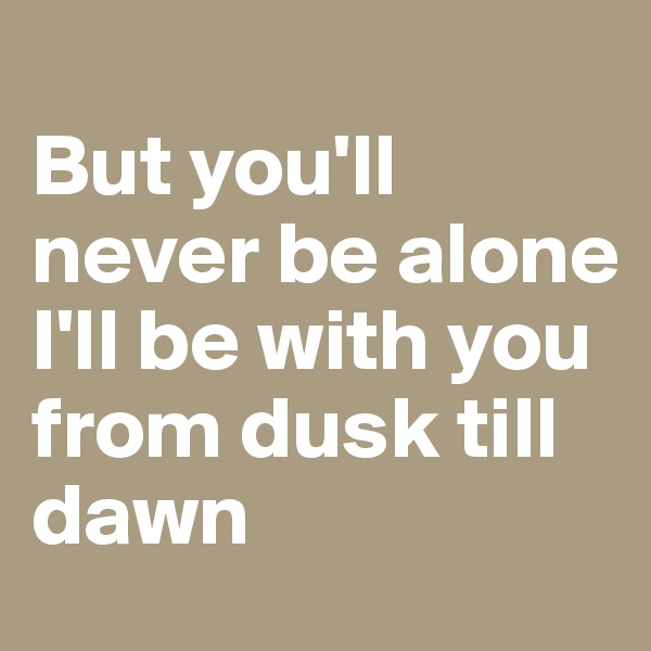 
But you'll never be alone
I'll be with you from dusk till dawn