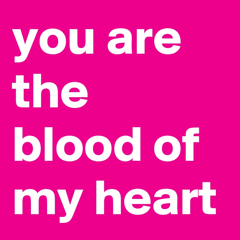 you are the blood of my heart
