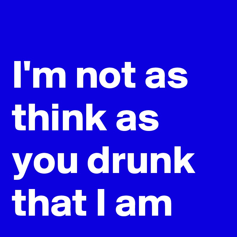 
I'm not as think as you drunk that I am