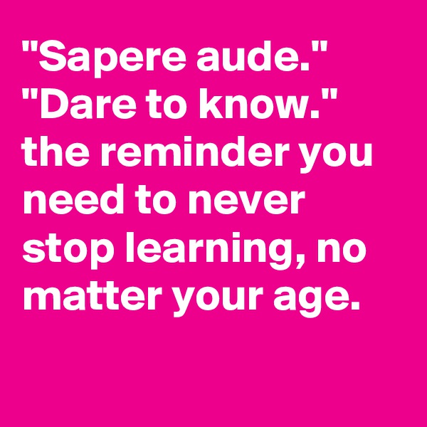 "Sapere aude."
"Dare to know." 
the reminder you need to never stop learning, no matter your age.

 