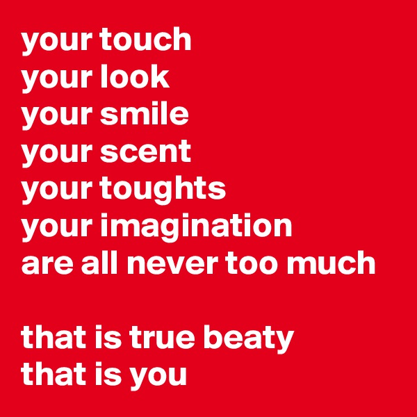 your touch
your look
your smile
your scent
your toughts
your imagination
are all never too much

that is true beaty
that is you