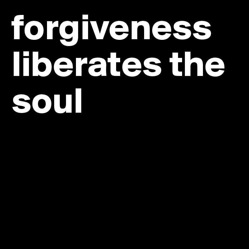 forgiveness liberates the soul


