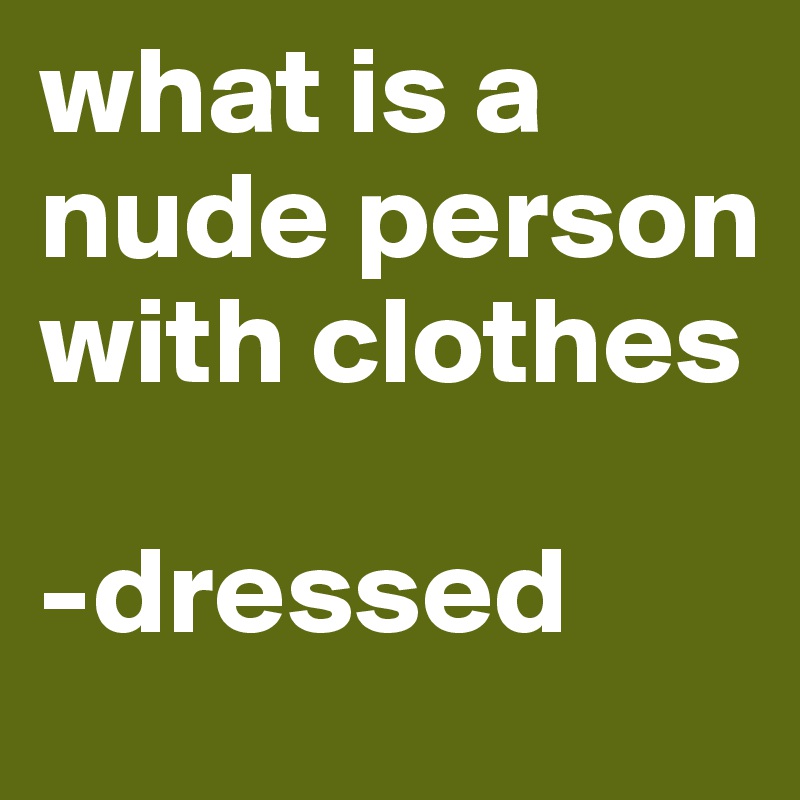 what is a nude person with clothes

-dressed