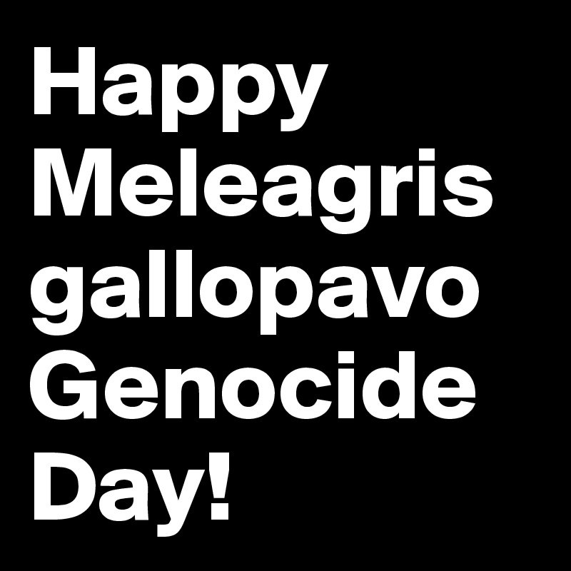 Happy Meleagris gallopavo Genocide Day!